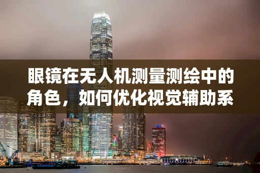 眼镜在无人机测量测绘中的角色，如何优化视觉辅助系统？