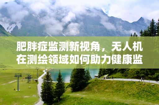 肥胖症监测新视角，无人机在测绘领域如何助力健康监测？
