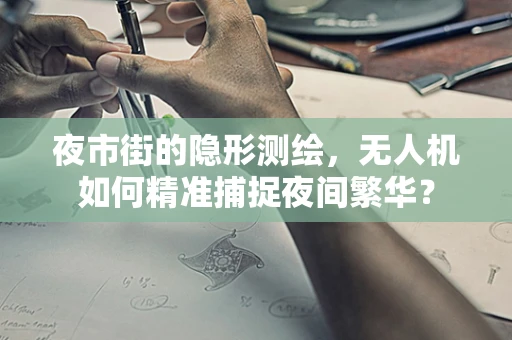 夜市街的隐形测绘，无人机如何精准捕捉夜间繁华？