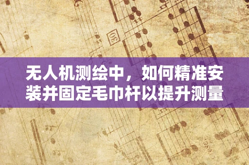 无人机测绘中，如何精准安装并固定毛巾杆以提升测量精度？