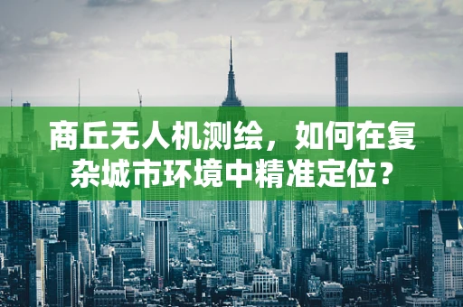 商丘无人机测绘，如何在复杂城市环境中精准定位？