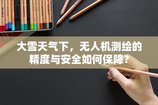 大雪天气下，无人机测绘的精度与安全如何保障？
