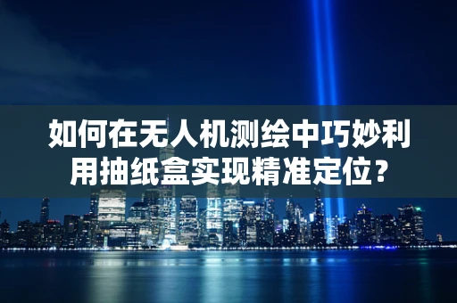 如何在无人机测绘中巧妙利用抽纸盒实现精准定位？