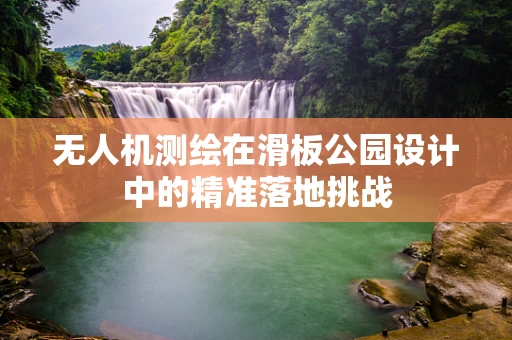 无人机测绘在滑板公园设计中的精准落地挑战