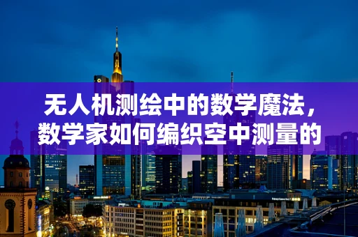 无人机测绘中的数学魔法，数学家如何编织空中测量的精准网？