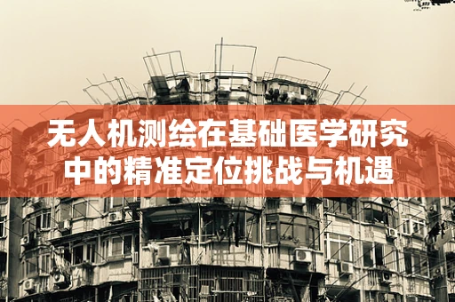 无人机测绘在基础医学研究中的精准定位挑战与机遇
