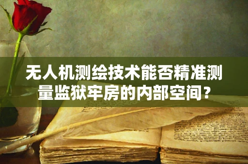 无人机测绘技术能否精准测量监狱牢房的内部空间？
