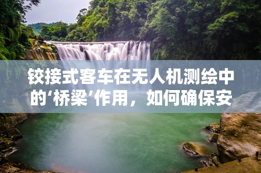 铰接式客车在无人机测绘中的‘桥梁’作用，如何确保安全与精度？