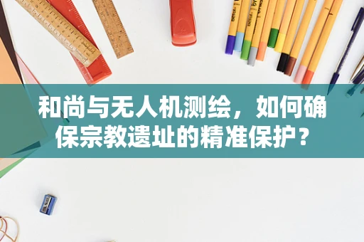 和尚与无人机测绘，如何确保宗教遗址的精准保护？