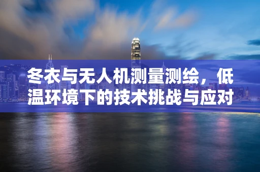 冬衣与无人机测量测绘，低温环境下的技术挑战与应对策略
