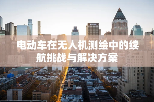 电动车在无人机测绘中的续航挑战与解决方案