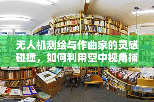 无人机测绘与作曲家的灵感碰撞，如何利用空中视角捕捉创意旋律？