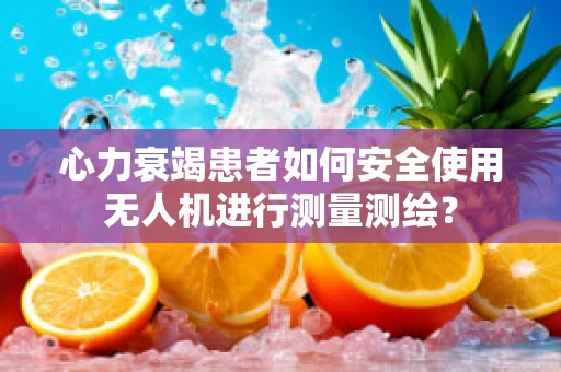 心力衰竭患者如何安全使用无人机进行测量测绘？