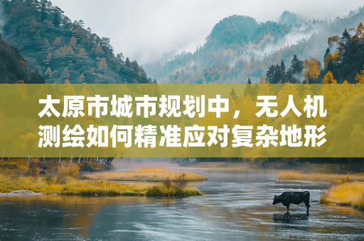 太原市城市规划中，无人机测绘如何精准应对复杂地形挑战？
