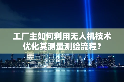 工厂主如何利用无人机技术优化其测量测绘流程？