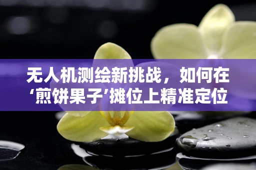 无人机测绘新挑战，如何在‘煎饼果子’摊位上精准定位？