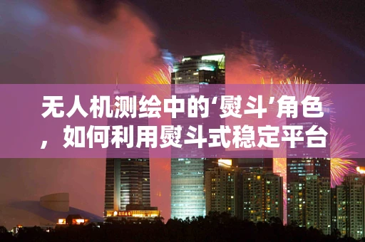 无人机测绘中的‘熨斗’角色，如何利用熨斗式稳定平台提升测量精度？