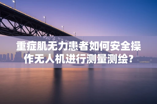 重症肌无力患者如何安全操作无人机进行测量测绘？