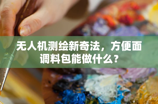 无人机测绘新奇法，方便面调料包能做什么？