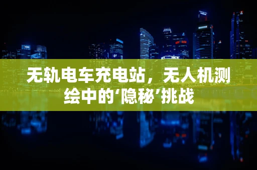 无轨电车充电站，无人机测绘中的‘隐秘’挑战