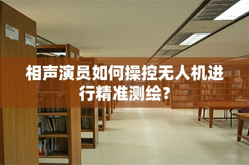 相声演员如何操控无人机进行精准测绘？