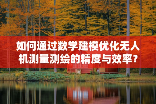 如何通过数学建模优化无人机测量测绘的精度与效率？