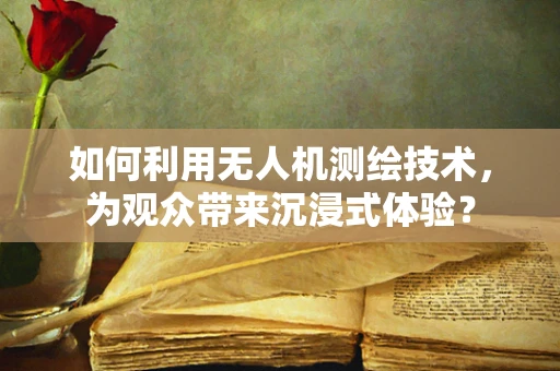 如何利用无人机测绘技术，为观众带来沉浸式体验？