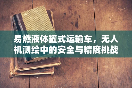 易燃液体罐式运输车，无人机测绘中的安全与精度挑战？
