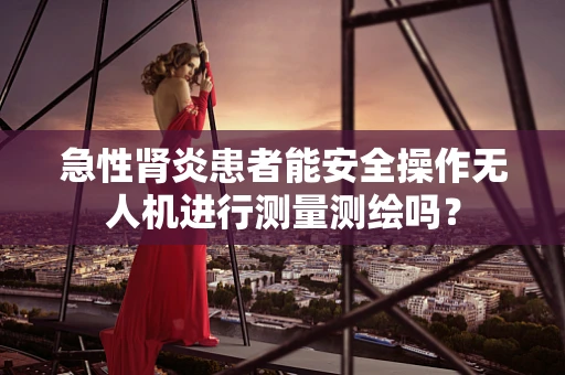 急性肾炎患者能安全操作无人机进行测量测绘吗？