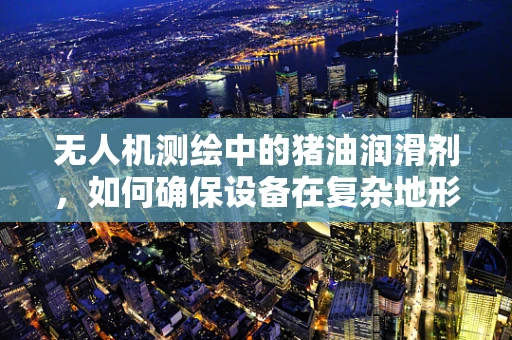 无人机测绘中的猪油润滑剂，如何确保设备在复杂地形中的稳定飞行？