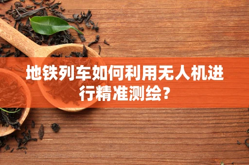 地铁列车如何利用无人机进行精准测绘？