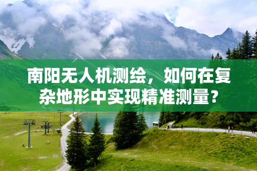 南阳无人机测绘，如何在复杂地形中实现精准测量？