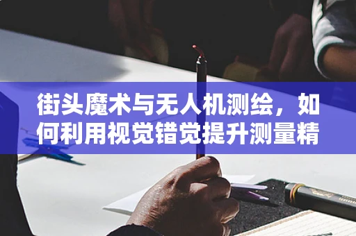 街头魔术与无人机测绘，如何利用视觉错觉提升测量精度？