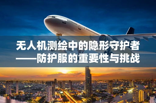 无人机测绘中的隐形守护者——防护服的重要性与挑战