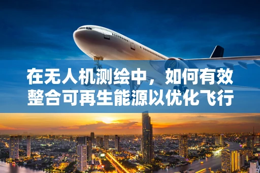在无人机测绘中，如何有效整合可再生能源以优化飞行作业？