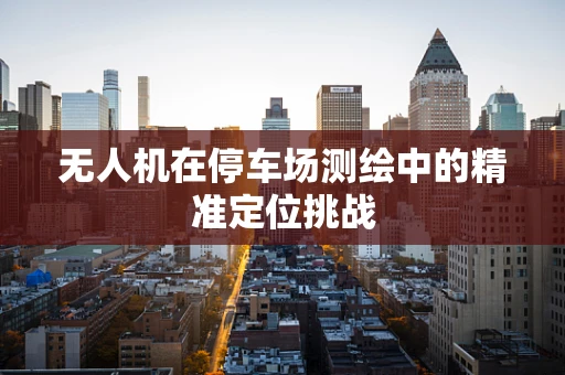 无人机在停车场测绘中的精准定位挑战