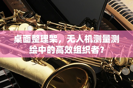 桌面整理架，无人机测量测绘中的高效组织者？