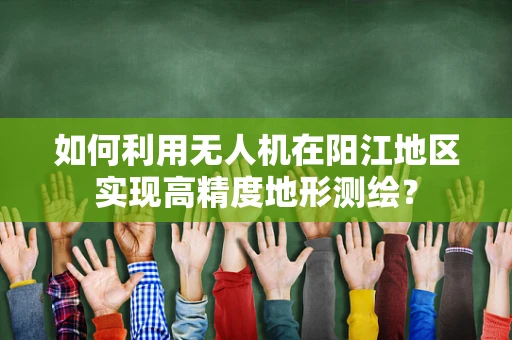 如何利用无人机在阳江地区实现高精度地形测绘？