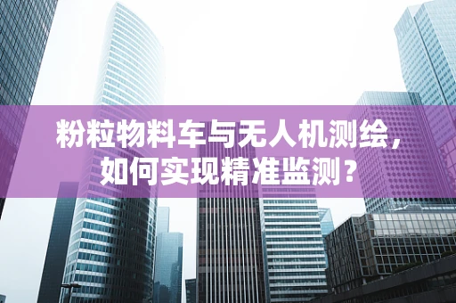 粉粒物料车与无人机测绘，如何实现精准监测？