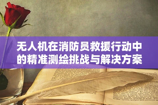 无人机在消防员救援行动中的精准测绘挑战与解决方案