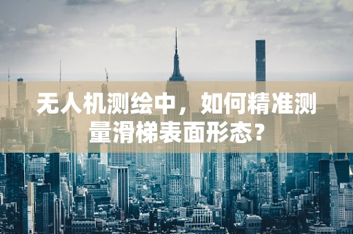 无人机测绘中，如何精准测量滑梯表面形态？