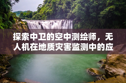 探索中卫的空中测绘师，无人机在地质灾害监测中的应用与挑战