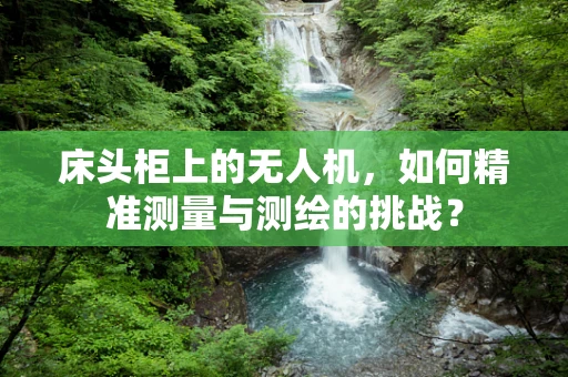 床头柜上的无人机，如何精准测量与测绘的挑战？