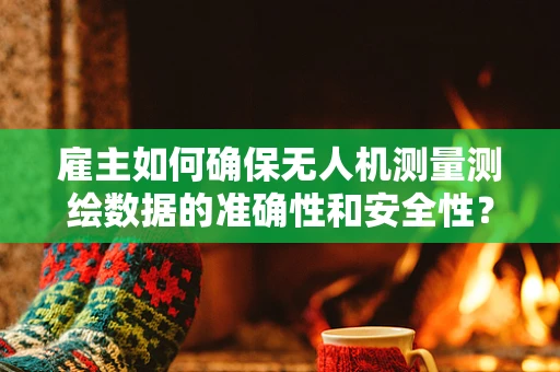 雇主如何确保无人机测量测绘数据的准确性和安全性？