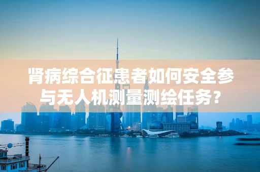 肾病综合征患者如何安全参与无人机测量测绘任务？
