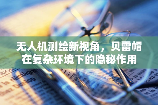 无人机测绘新视角，贝雷帽在复杂环境下的隐秘作用