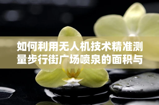 如何利用无人机技术精准测量步行街广场喷泉的面积与高度？
