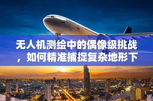 无人机测绘中的偶像级挑战，如何精准捕捉复杂地形下的细节？