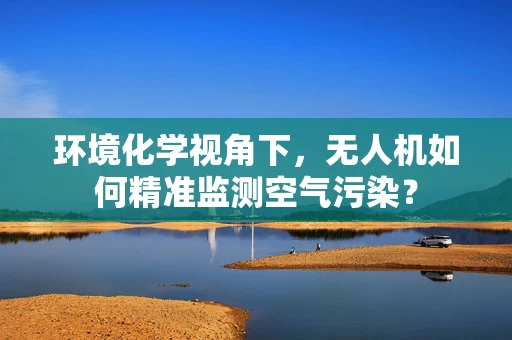 环境化学视角下，无人机如何精准监测空气污染？