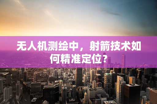 无人机测绘中，射箭技术如何精准定位？